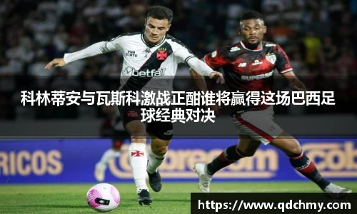 科林蒂安与瓦斯科激战正酣谁将赢得这场巴西足球经典对决