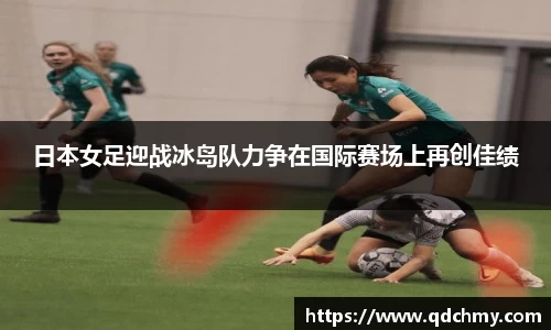日本女足迎战冰岛队力争在国际赛场上再创佳绩