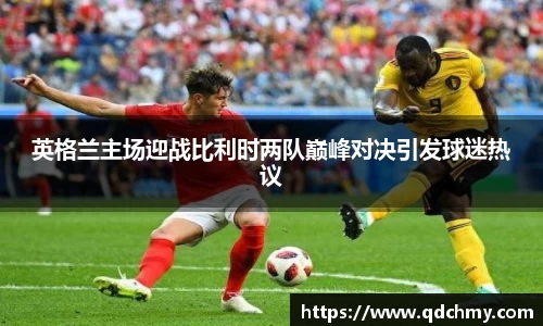 英格兰主场迎战比利时两队巅峰对决引发球迷热议