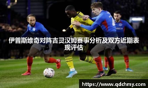 伊普斯维奇对阵吉灵汉姆赛事分析及双方近期表现评估